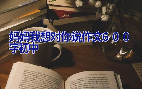 妈妈我想对你说作文600字初中
