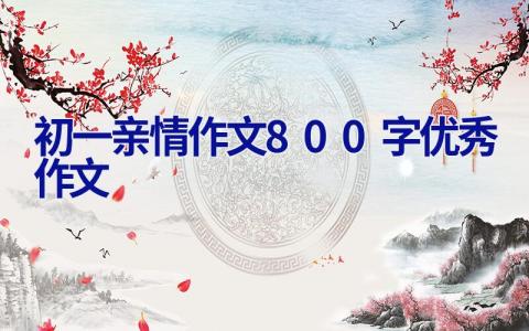 初一亲情作文800字优秀作文 初一亲情作文800字优秀作文开头写景物