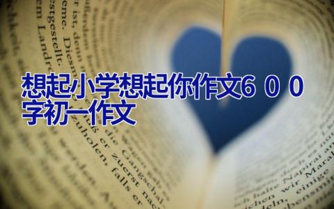 想起小学想起你作文600字初一作文