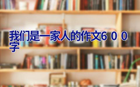 我们是一家人的作文600字