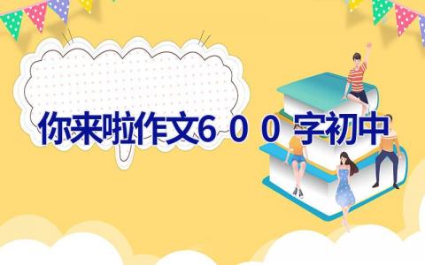 你来啦作文600字初中