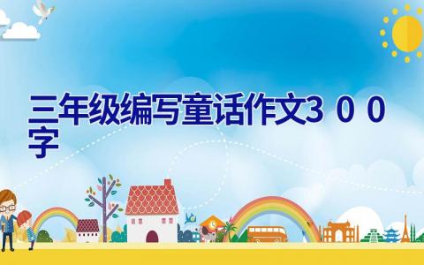 三年级编写童话作文300字