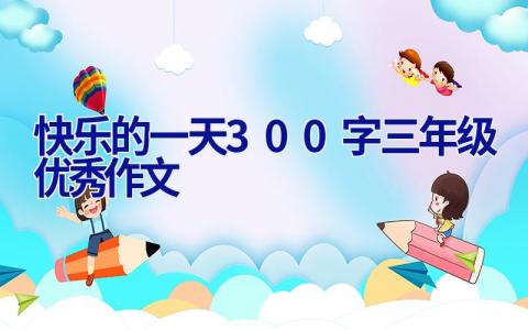 快乐的一天300字三年级优秀作文