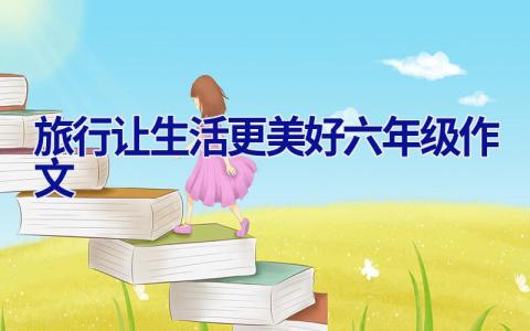 旅行让生活更美好六年级作文