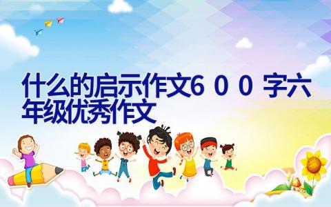 什么的启示作文600字六年级优秀作文