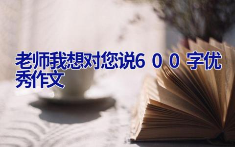 老师我想对您说600字优秀作文