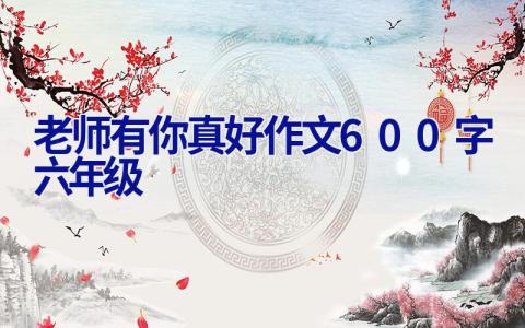 老师有你真好作文600字六年级